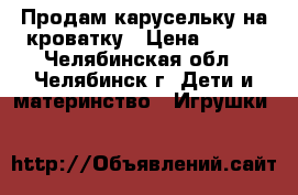 Продам карусельку на кроватку › Цена ­ 350 - Челябинская обл., Челябинск г. Дети и материнство » Игрушки   